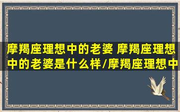 摩羯座理想中的老婆 摩羯座理想中的老婆是什么样/摩羯座理想中的老婆 摩羯座理想中的老婆是什么样-我的网站